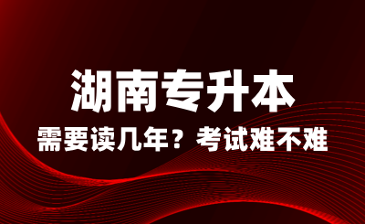 湖南專升本需要讀幾年？考試難不難？