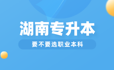 湖南專升本要不要選職業(yè)本科？與普通本科區(qū)別