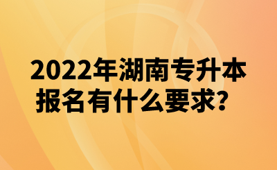 2022年湖南專升本報名有什么要求？(圖1)