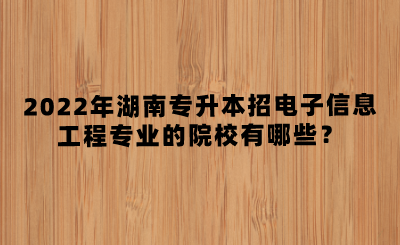 2022年湖南專升本招電子信息工程專業(yè)的院校有哪些？(圖1)