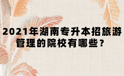2021年湖南專升本招旅游管理的院校有哪些？(圖1)