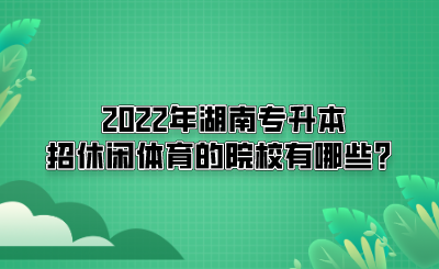 2022年湖南專升本招休閑體育的院校有哪些？(圖1)