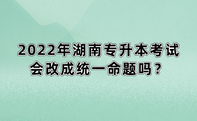 2022年湖南專(zhuān)升本考試會(huì)改成統(tǒng)一命題嗎？(圖1)