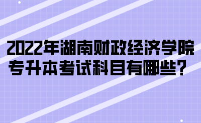 2022年湖南財政經(jīng)濟學院專升本考試科目有哪些？(圖1)