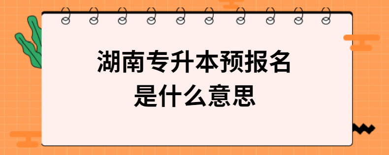 湖南專升本預報名是什么意思