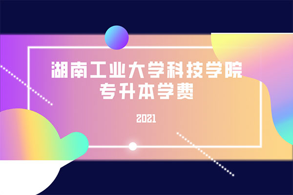 2021湖南工業(yè)大學(xué)科技學(xué)院專升本學(xué)費(fèi)是多少？