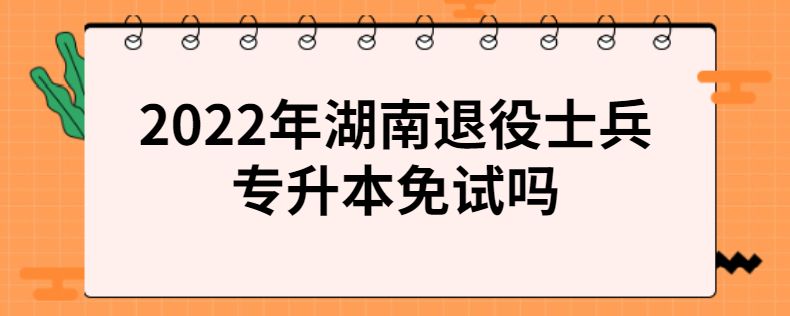 2022年湖南退役士兵專(zhuān)升本免試嗎