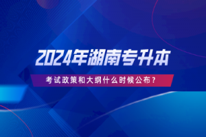 2024年湖南專升本考試政策和大綱什么時(shí)候公布？