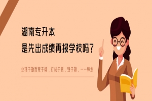 湖南專升本是先出成績再報(bào)學(xué)校嗎