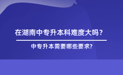 在湖南中專升本科難度大嗎？.png