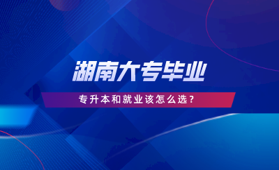 湖南大專畢業(yè)專升本和就業(yè)該怎么選.png