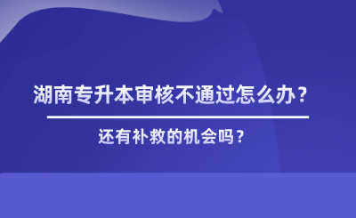 湖南專升本審核不通過怎么辦？有補救嗎.png