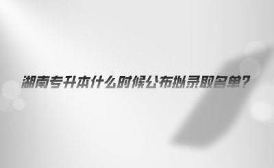 湖南專升本什么時(shí)候公布擬錄取名單.png