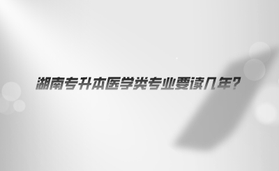 湖南專升本醫(yī)學類專業(yè)要讀幾年.png