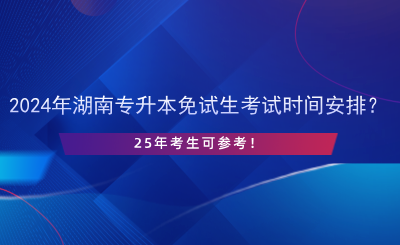 2024年湖南專升本免試生考試時間安排？25年考生可參考！.png