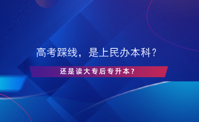 高考踩線，是上民辦本科還是讀大專后專升本？.png