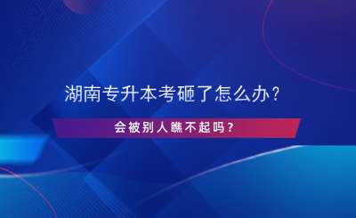 湖南專升本考砸了怎么辦？會(huì)被別人瞧不起嗎？.png