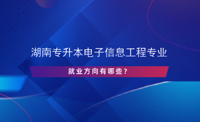 湖南專升本電子信息工程專業(yè)就業(yè)方向有哪些？.png