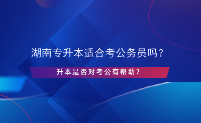 湖南專升本適合考公務(wù)員嗎？升本是否對(duì)考公有幫助？.png